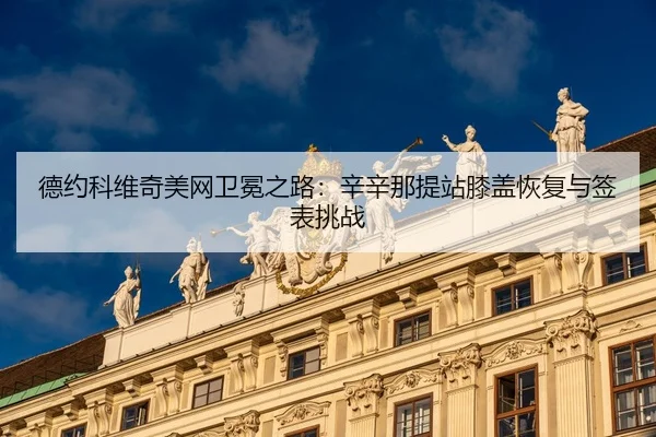 德约科维奇美网卫冕之路：辛辛那提站膝盖恢复与签表挑战