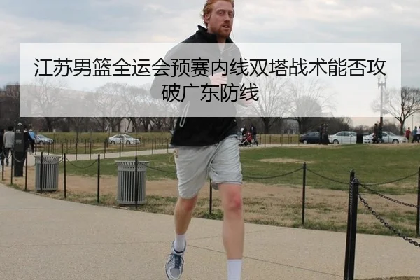 江苏男篮全运会预赛内线双塔战术能否攻破广东防线