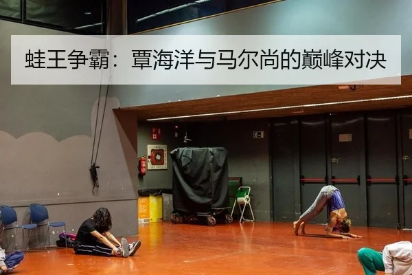 蛙王争霸：覃海洋与马尔尚的巅峰对决