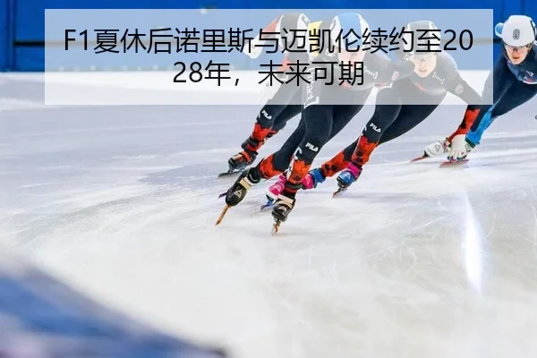 F1夏休后诺里斯与迈凯伦续约至2028年，未来可期
