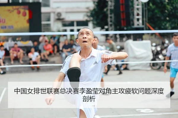 中国女排世联赛总决赛李盈莹对角主攻疲软问题深度剖析