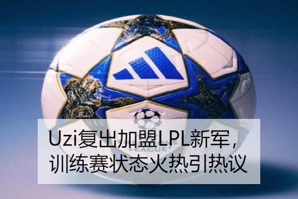 Uzi复出加盟LPL新军，训练赛状态火热引热议