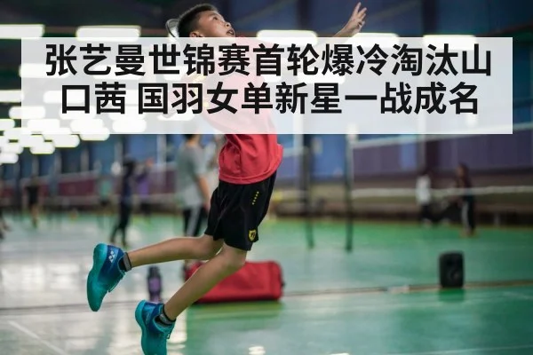 张艺曼世锦赛首轮爆冷淘汰山口茜 国羽女单新星一战成名