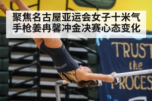 聚焦名古屋亚运会女子十米气手枪姜冉馨冲金决赛心态变化